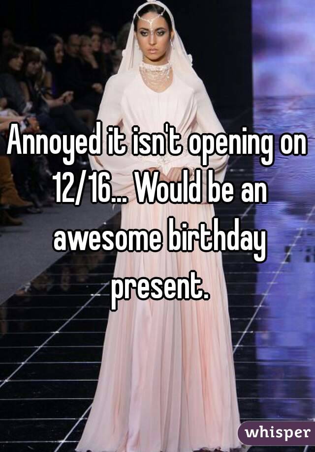 Annoyed it isn't opening on 12/16... Would be an awesome birthday present.