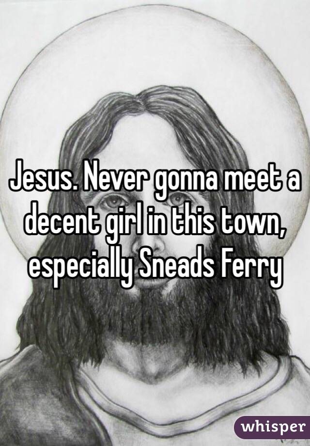 Jesus. Never gonna meet a decent girl in this town, especially Sneads Ferry
