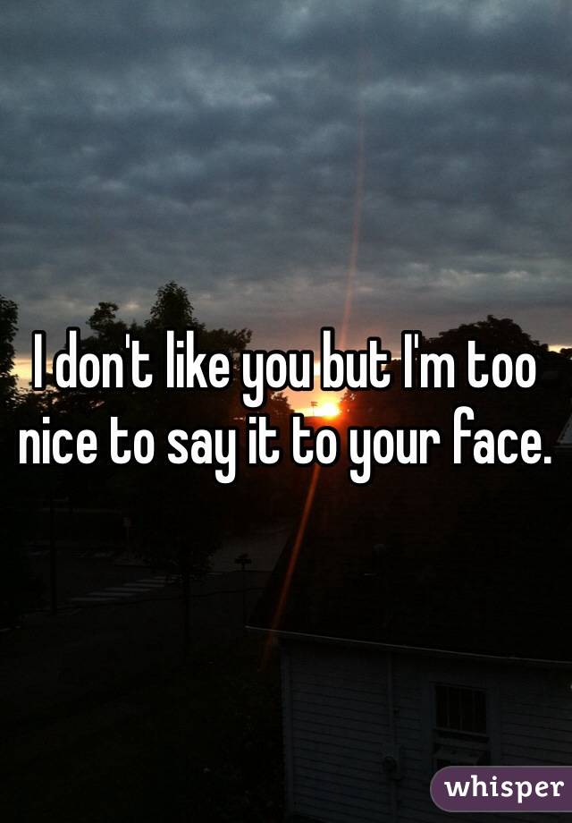 I don't like you but I'm too nice to say it to your face. 