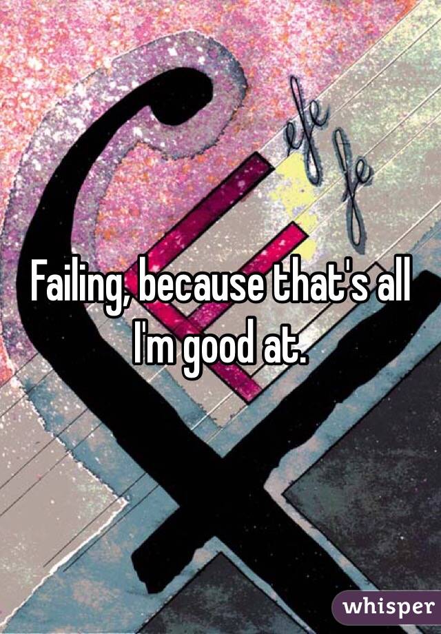 Failing, because that's all I'm good at.