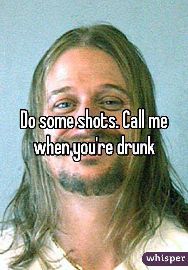 Do some shots. Call me when you're drunk