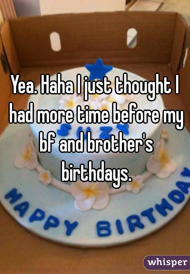 Yea. Haha I just thought I had more time before my bf and brother's birthdays.