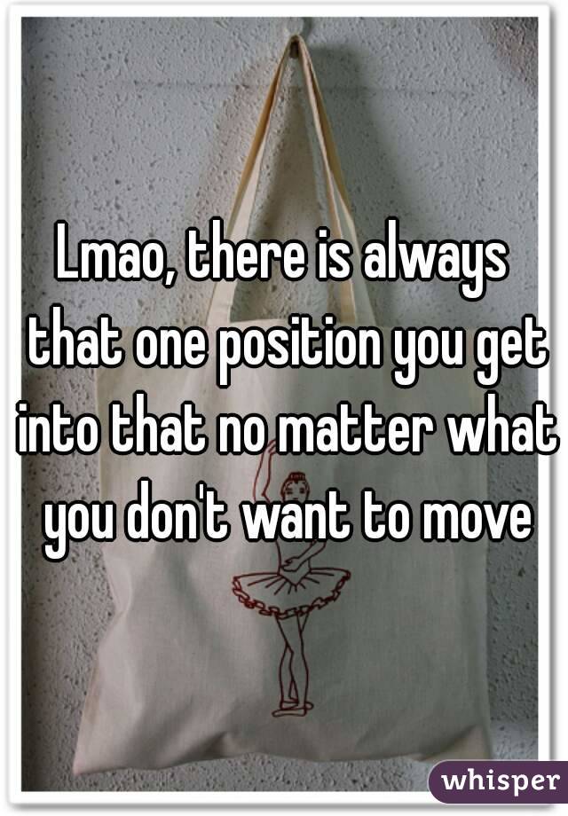 Lmao, there is always that one position you get into that no matter what you don't want to move
