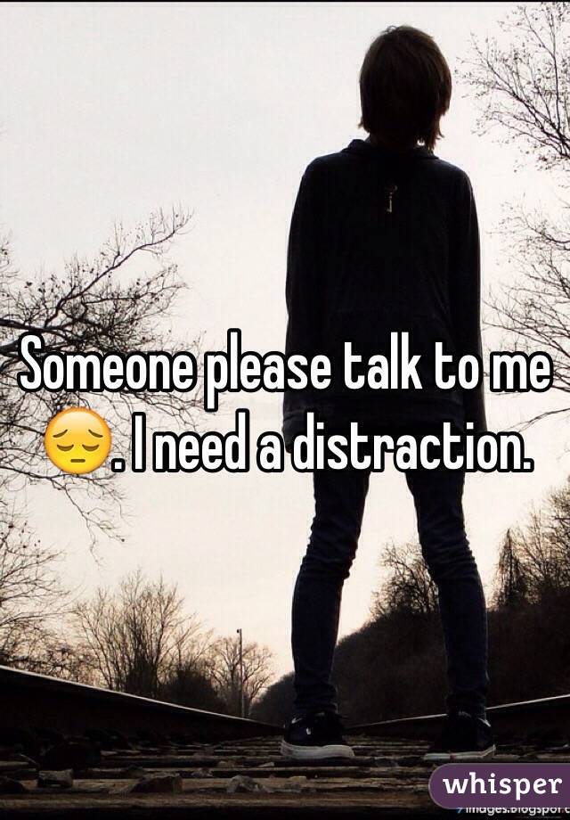 Someone please talk to me 😔. I need a distraction. 