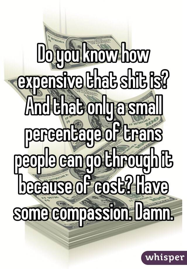 Do you know how expensive that shit is? And that only a small percentage of trans people can go through it because of cost? Have some compassion. Damn. 