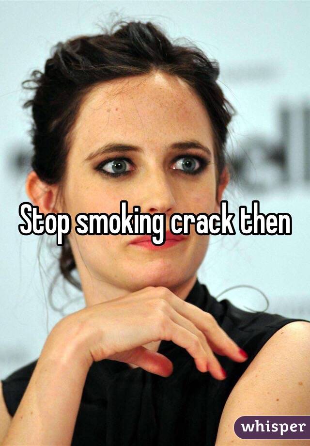 Stop smoking crack then 