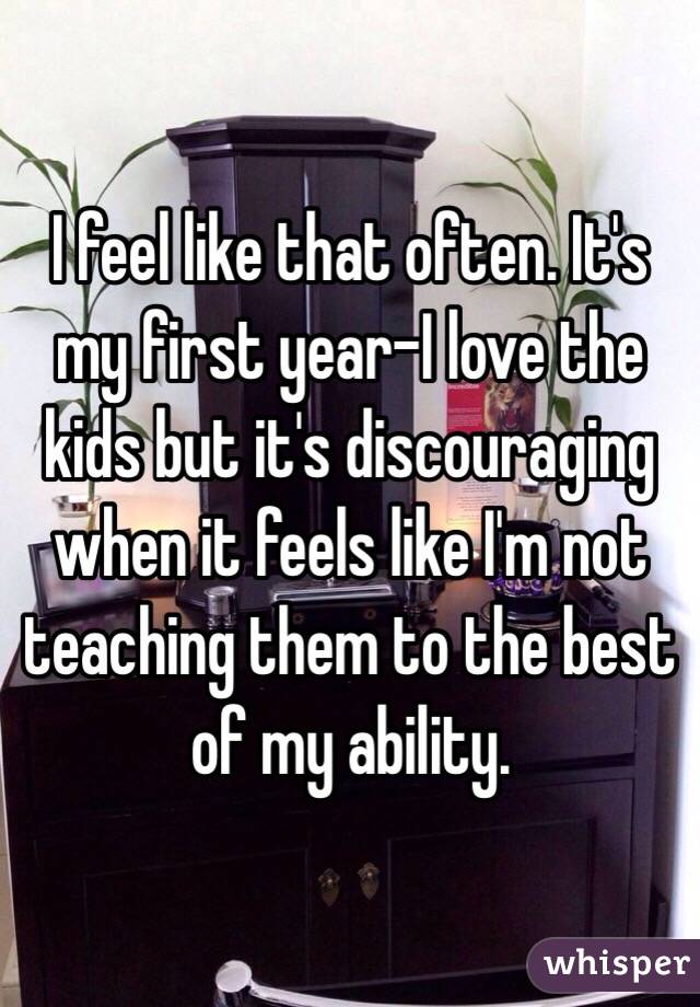 I feel like that often. It's my first year-I love the kids but it's discouraging when it feels like I'm not teaching them to the best of my ability.