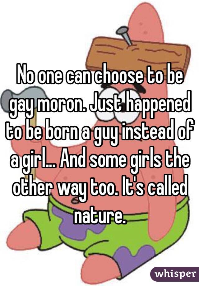 No one can choose to be gay moron. Just happened to be born a guy instead of a girl... And some girls the other way too. It's called nature. 