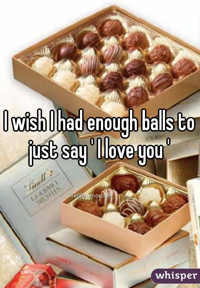 I wish I had enough balls to just say ' I love you ' 