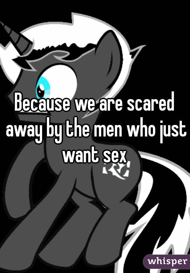 Because we are scared away by the men who just want sex 
