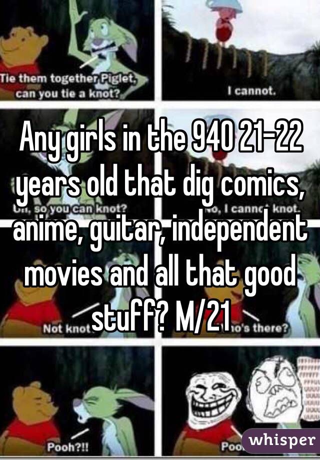 Any girls in the 940 21-22 years old that dig comics, anime, guitar, independent movies and all that good stuff? M/21