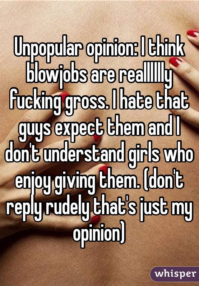 Unpopular opinion: I think blowjobs are realllllly fucking gross. I hate that guys expect them and I don't understand girls who enjoy giving them. (don't reply rudely that's just my opinion)