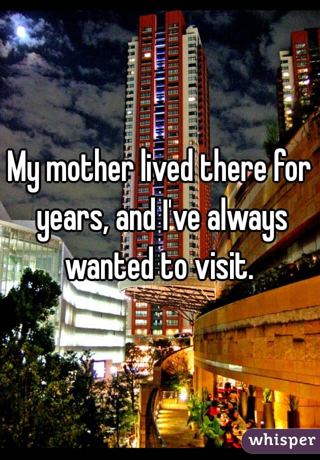My mother lived there for years, and I've always wanted to visit. 
