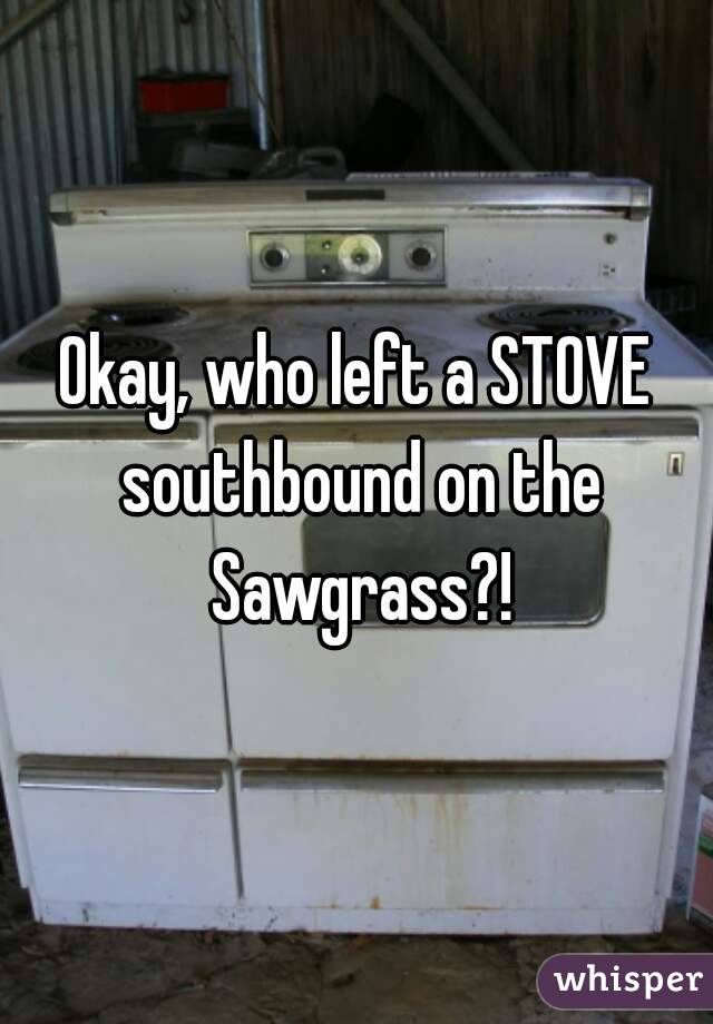 Okay, who left a STOVE southbound on the Sawgrass?!