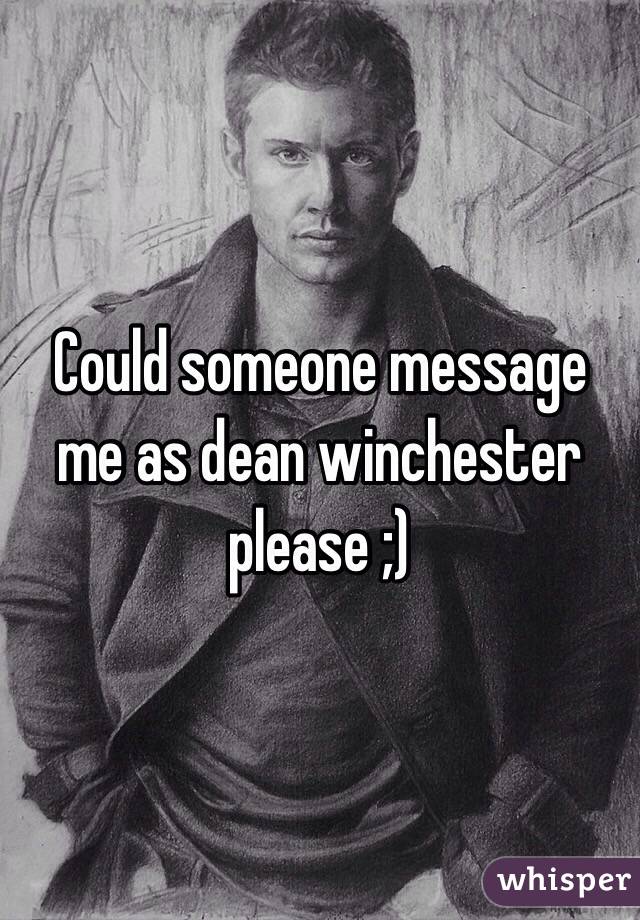 Could someone message me as dean winchester please ;)