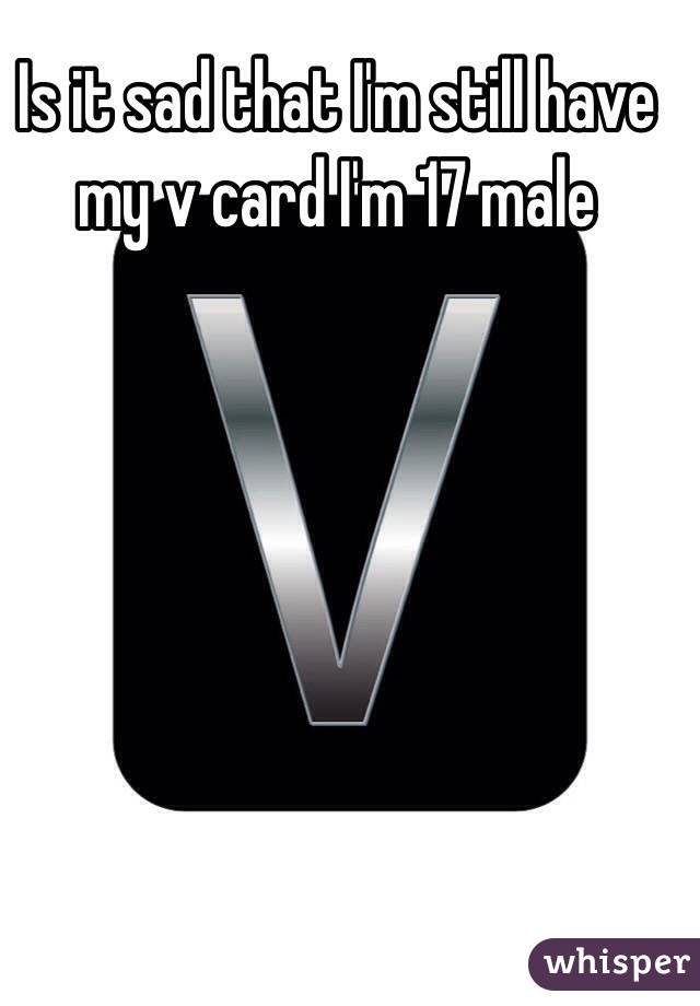Is it sad that I'm still have my v card I'm 17 male 