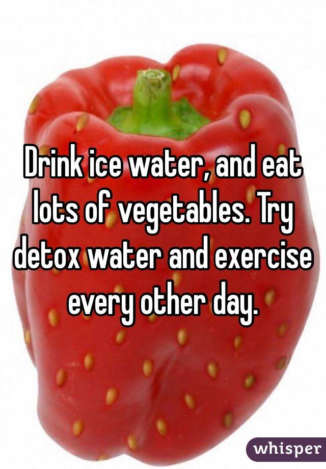 Drink ice water, and eat lots of vegetables. Try detox water and exercise every other day.