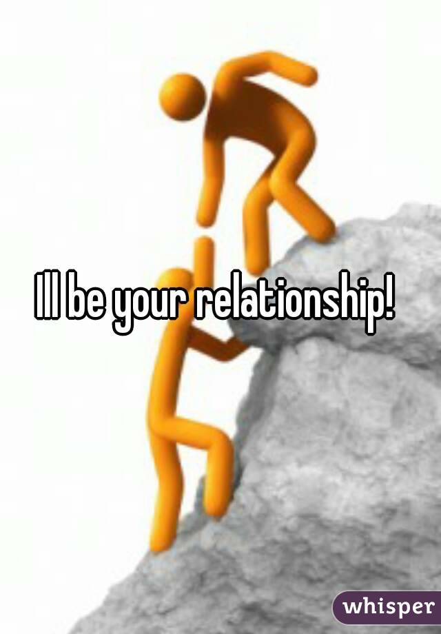 Ill be your relationship! 