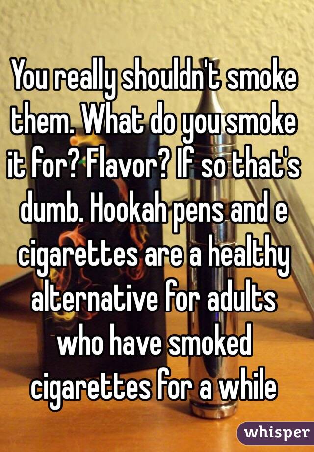 You really shouldn't smoke them. What do you smoke it for? Flavor? If so that's dumb. Hookah pens and e cigarettes are a healthy alternative for adults who have smoked cigarettes for a while