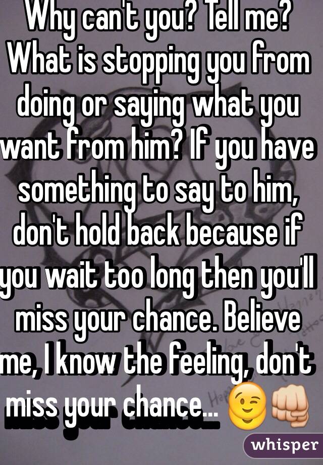 Why can't you? Tell me? What is stopping you from doing or saying what you want from him? If you have something to say to him, don't hold back because if you wait too long then you'll miss your chance. Believe me, I know the feeling, don't miss your chance... 😉👊
