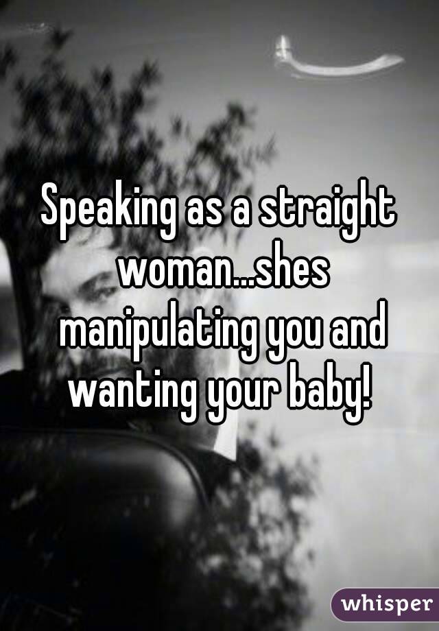 Speaking as a straight woman...shes manipulating you and wanting your baby! 