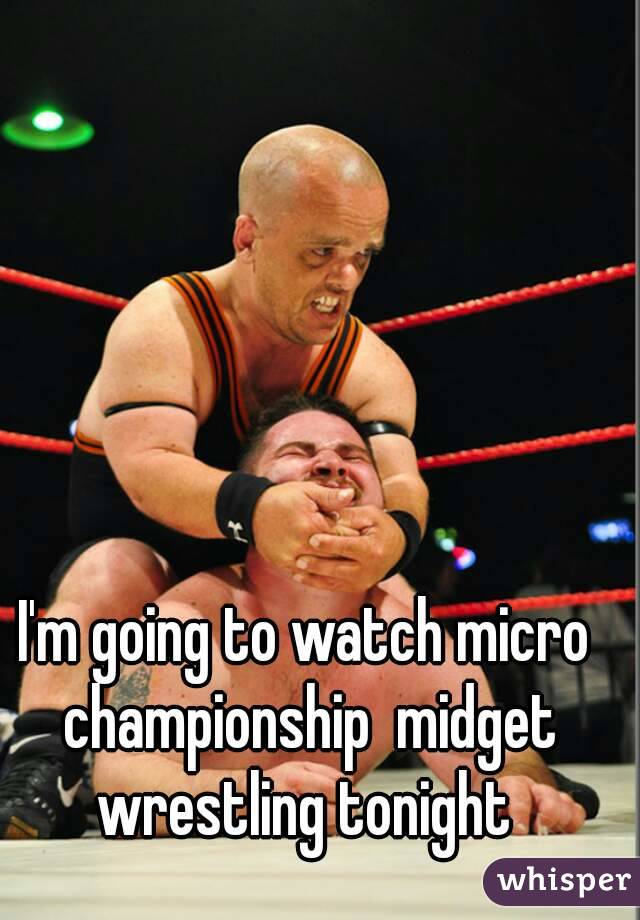I'm going to watch micro championship  midget wrestling tonight 