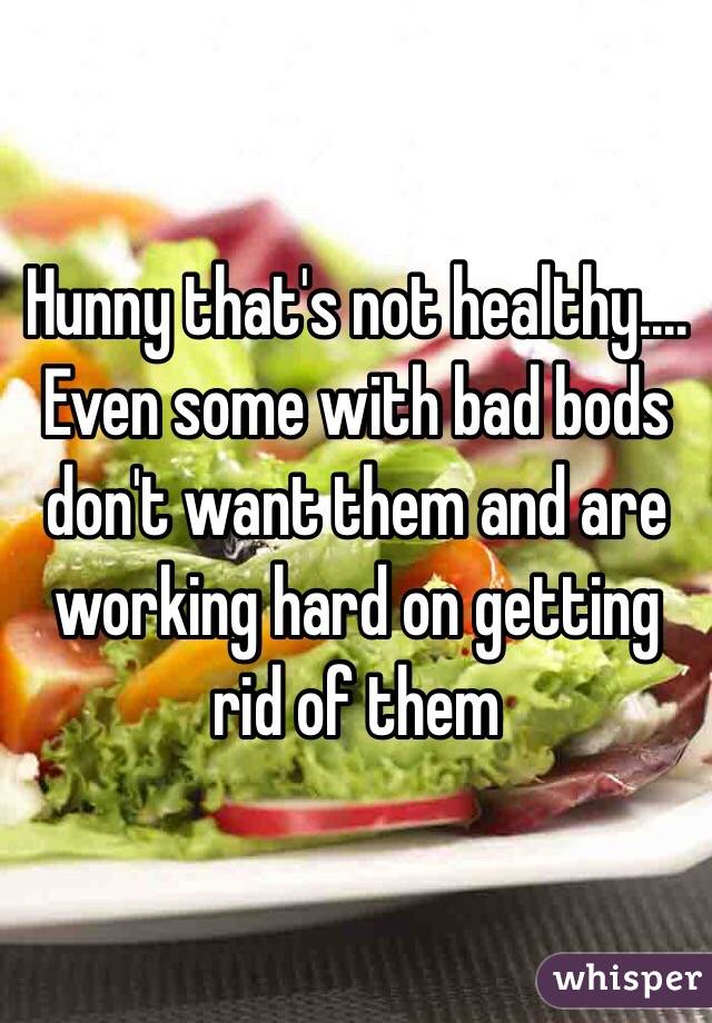 Hunny that's not healthy.... Even some with bad bods don't want them and are working hard on getting rid of them 