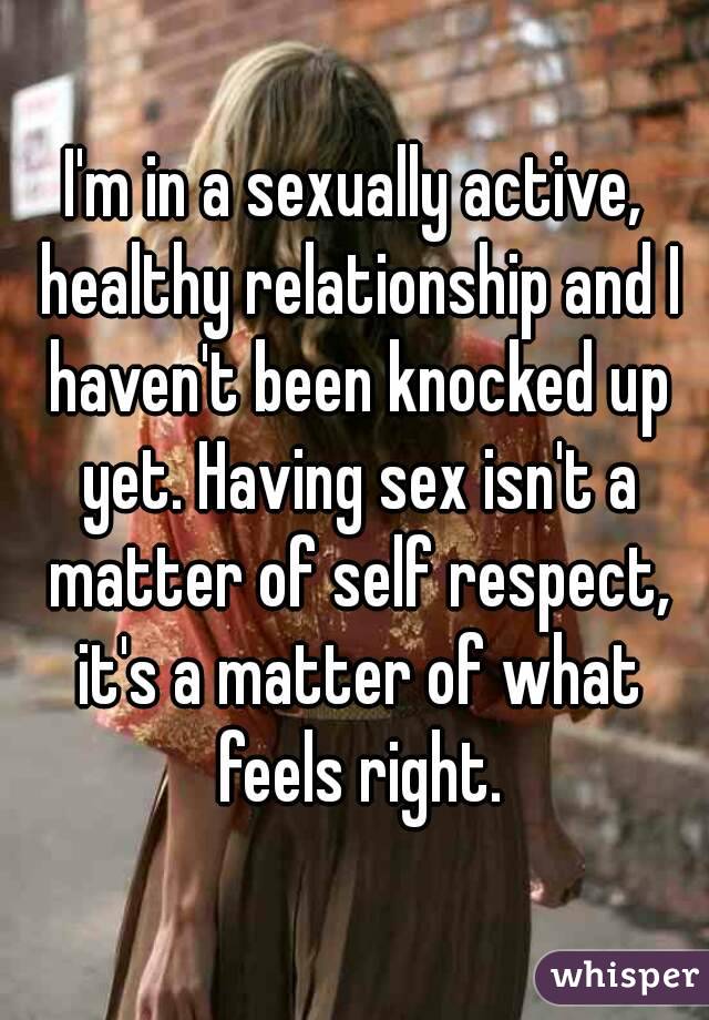 I'm in a sexually active, healthy relationship and I haven't been knocked up yet. Having sex isn't a matter of self respect, it's a matter of what feels right.
