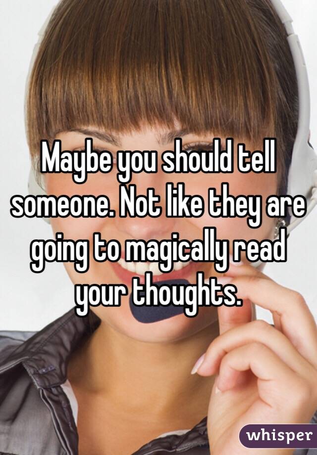 Maybe you should tell someone. Not like they are going to magically read your thoughts. 