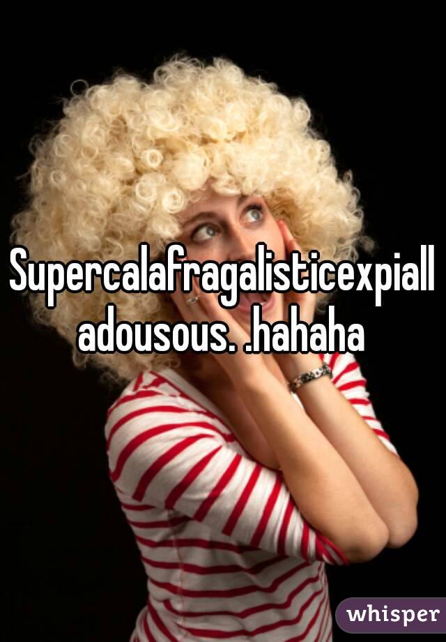 Supercalafragalisticexpialladousous. .hahaha