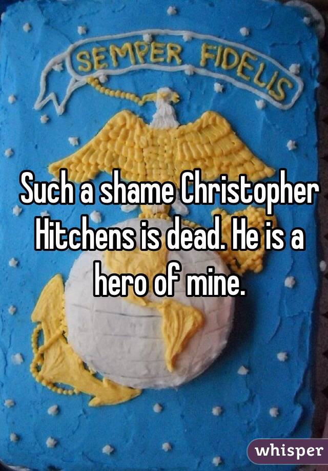 Such a shame Christopher Hitchens is dead. He is a hero of mine.