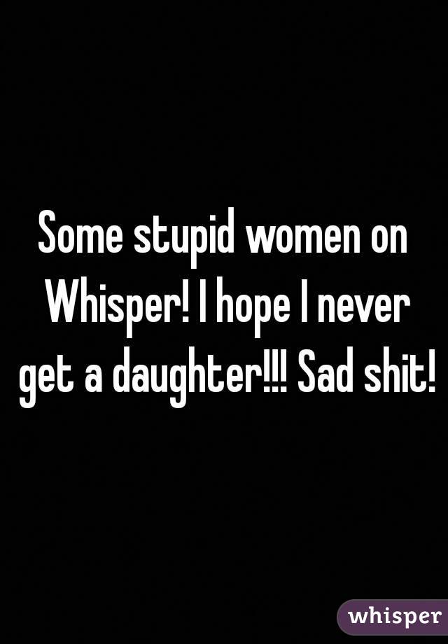Some stupid women on Whisper! I hope I never get a daughter!!! Sad shit!