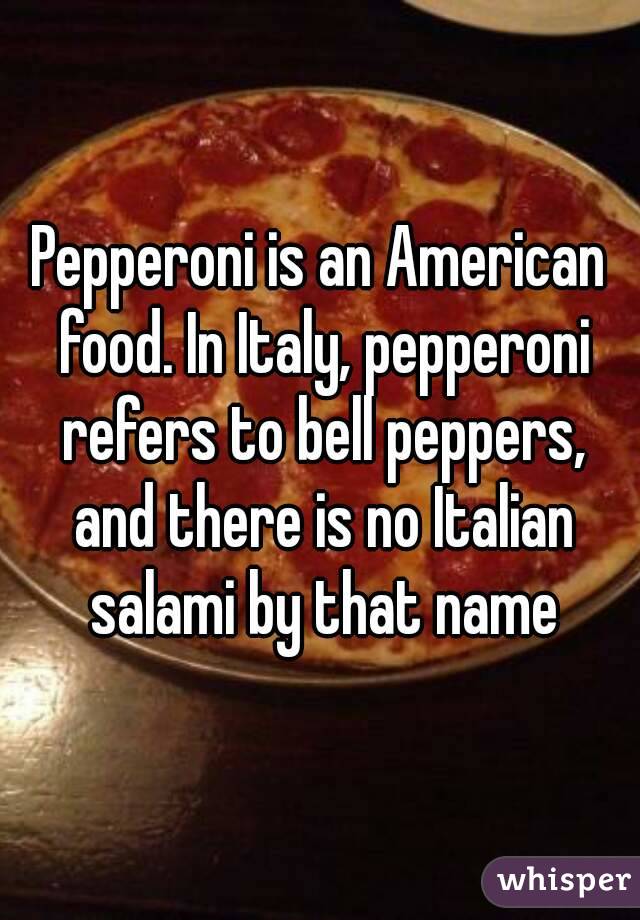 Pepperoni is an American food. In Italy, pepperoni refers to bell peppers, and there is no Italian salami by that name