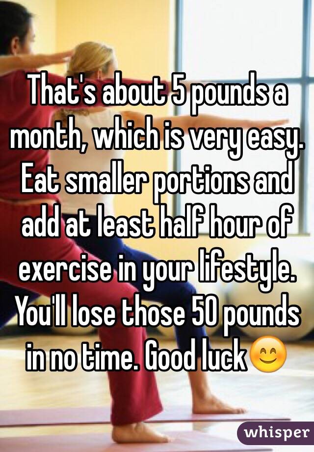 That's about 5 pounds a month, which is very easy. Eat smaller portions and add at least half hour of exercise in your lifestyle. You'll lose those 50 pounds in no time. Good luck😊 