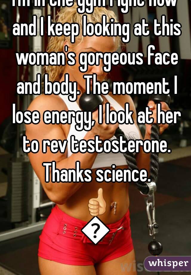 I'm in the gym right now and I keep looking at this woman's gorgeous face and body. The moment I lose energy, I look at her to rev testosterone. Thanks science. 👍👍