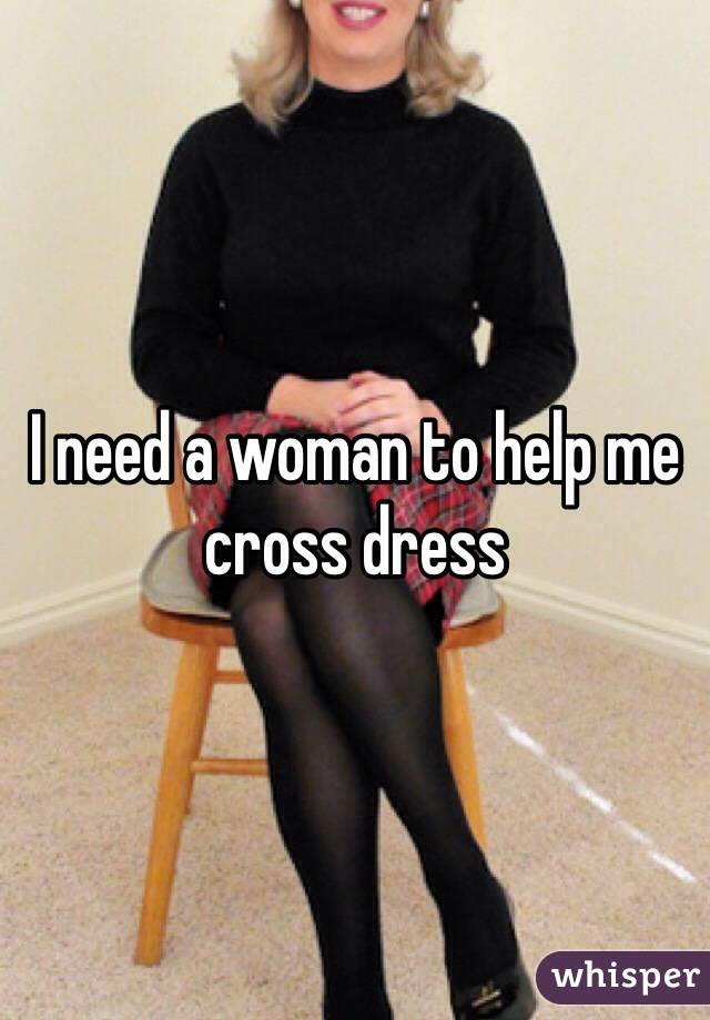 I need a woman to help me cross dress