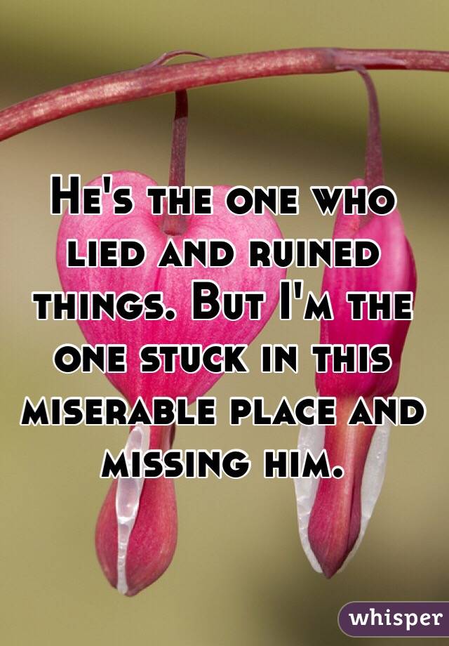 He's the one who lied and ruined things. But I'm the one stuck in this miserable place and missing him. 