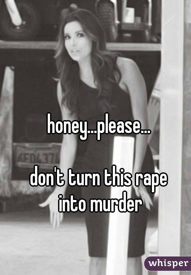 honey...please...

don't turn this rape
 into murder