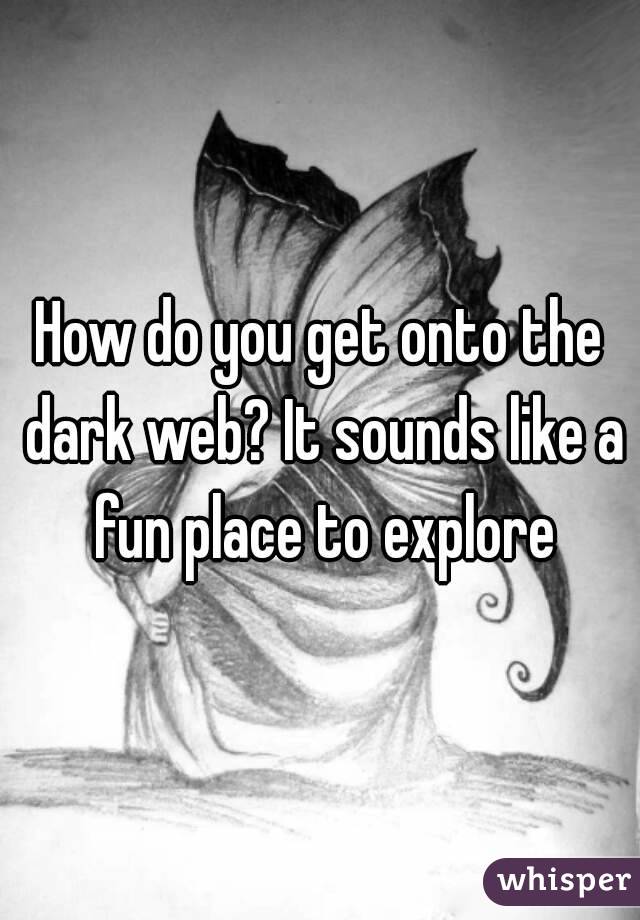 How do you get onto the dark web? It sounds like a fun place to explore