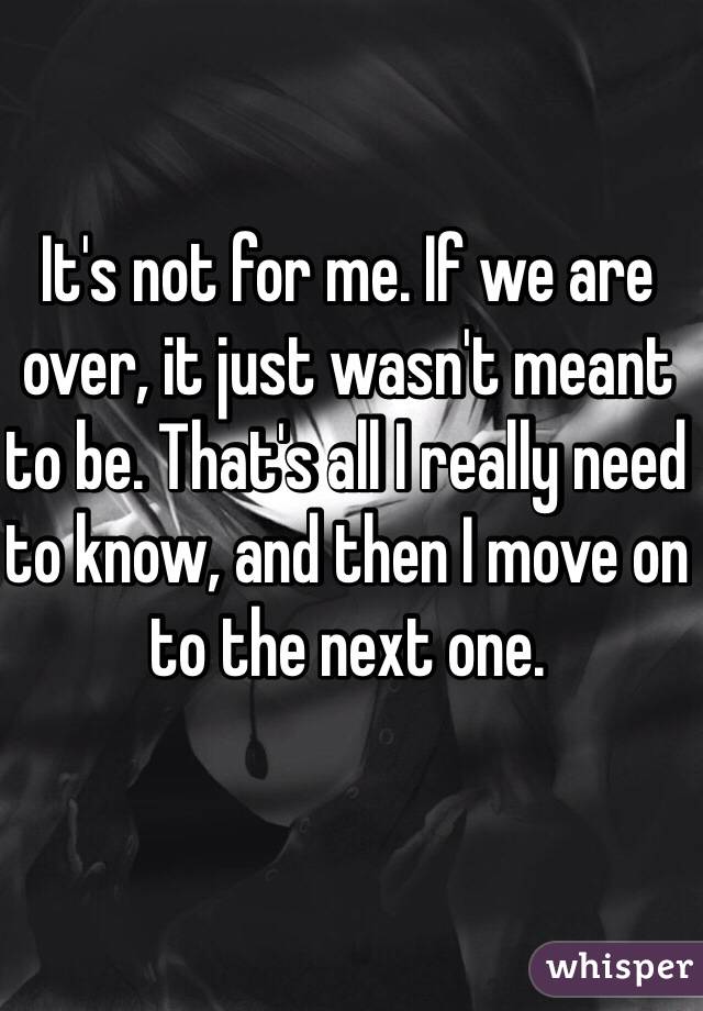 It's not for me. If we are over, it just wasn't meant to be. That's all I really need to know, and then I move on to the next one. 