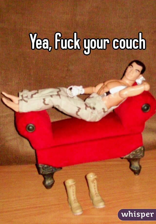 Yea, fuck your couch