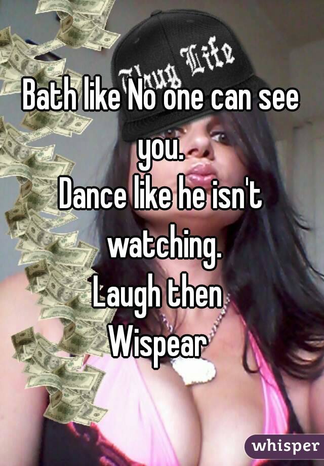 Bath like No one can see you. 
Dance like he isn't watching.
Laugh then 
Wispear 