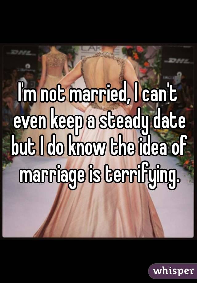 I'm not married, I can't even keep a steady date but I do know the idea of marriage is terrifying.