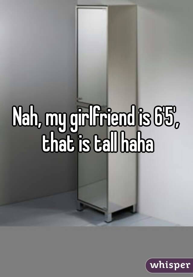 Nah, my girlfriend is 6'5', that is tall haha