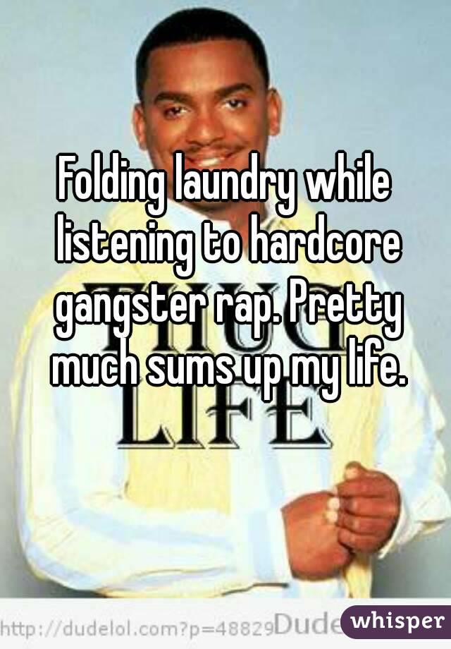 Folding laundry while listening to hardcore gangster rap. Pretty much sums up my life.
