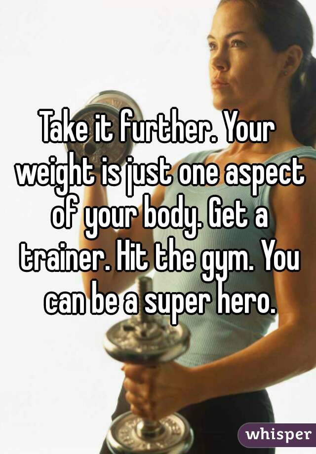 Take it further. Your weight is just one aspect of your body. Get a trainer. Hit the gym. You can be a super hero.