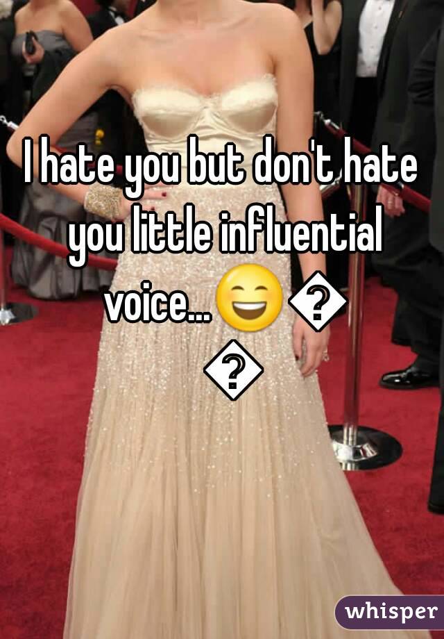 I hate you but don't hate you little influential voice...😄😄😄