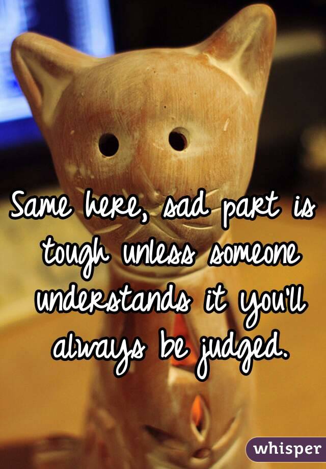 Same here, sad part is tough unless someone understands it you'll always be judged.