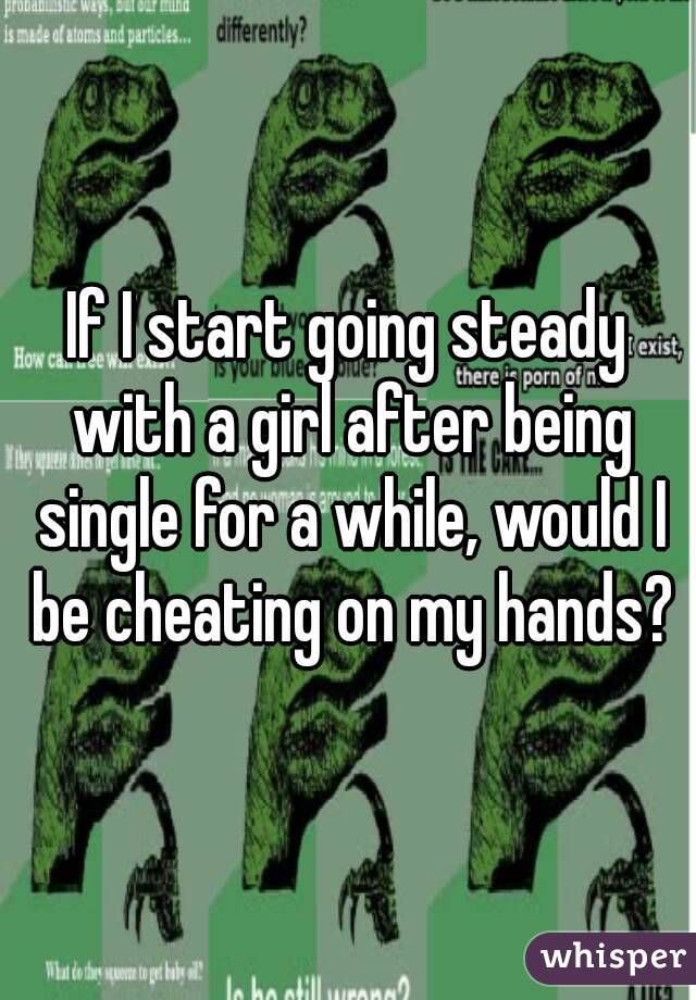 If I start going steady with a girl after being single for a while, would I be cheating on my hands?