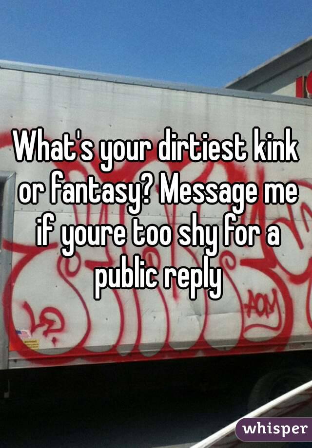 What's your dirtiest kink or fantasy? Message me if youre too shy for a public reply
